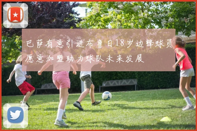 巴萨有意引进布鲁日18岁边锋球员愿意加盟助力球队未来发展