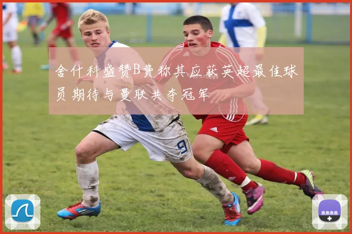 舍什科盛赞B费称其应获英超最佳球员期待与曼联共夺冠军