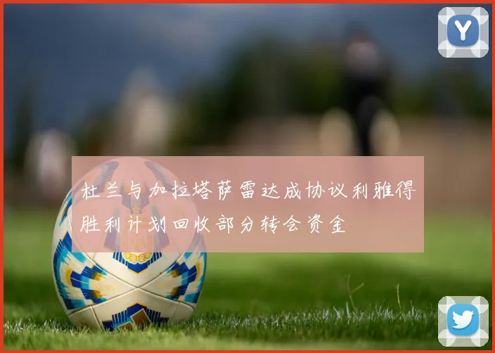 杜兰与加拉塔萨雷达成协议利雅得胜利计划回收部分转会资金