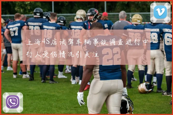 上海4S店试驾车辆事故调查进行中行人受伤情况引关注