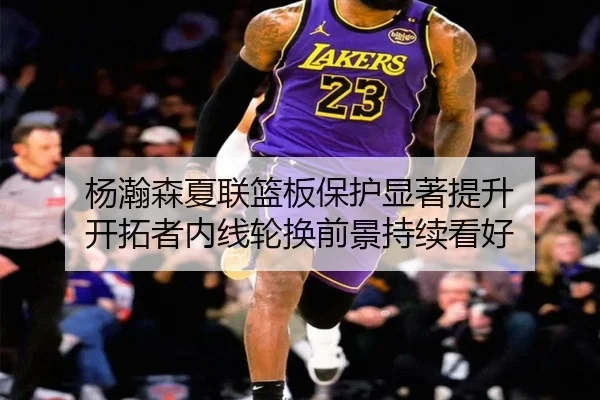 杨瀚森夏联篮板保护显著提升 开拓者内线轮换前景持续看好