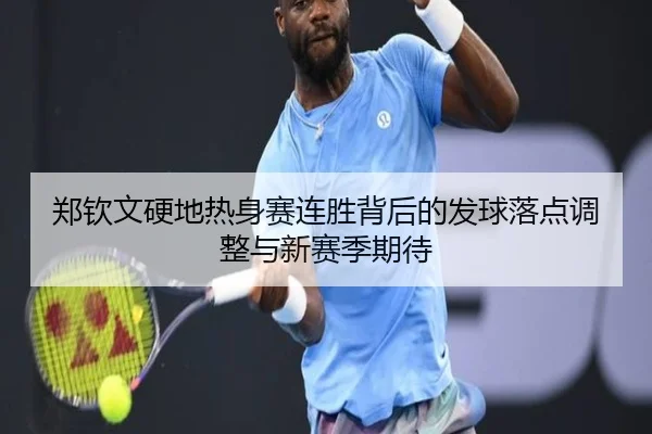 郑钦文硬地热身赛连胜背后的发球落点调整与新赛季期待