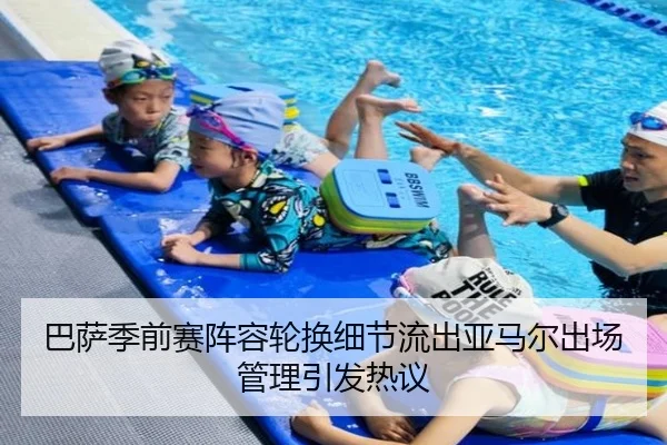 巴萨季前赛阵容轮换细节流出亚马尔出场管理引发热议